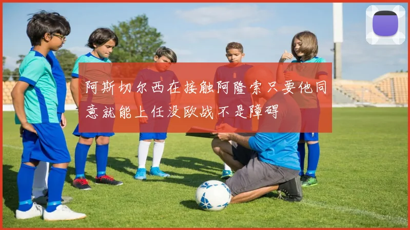 阿斯切尔西在接触阿隆索只要他同意就能上任没欧战不是障碍