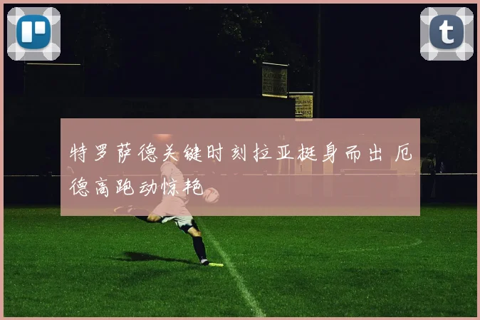 特罗萨德关键时刻拉亚挺身而出 厄德高跑动惊艳