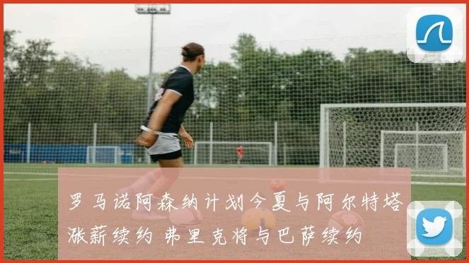 罗马诺阿森纳计划今夏与阿尔特塔涨薪续约 弗里克将与巴萨续约